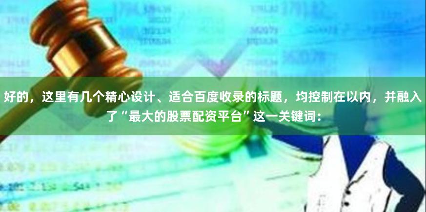 好的，这里有几个精心设计、适合百度收录的标题，均控制在以内，并融入了“最大的股票配资平台”这一关键词：