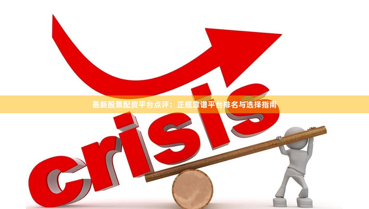 最新股票配资平台点评：正规靠谱平台排名与选择指南