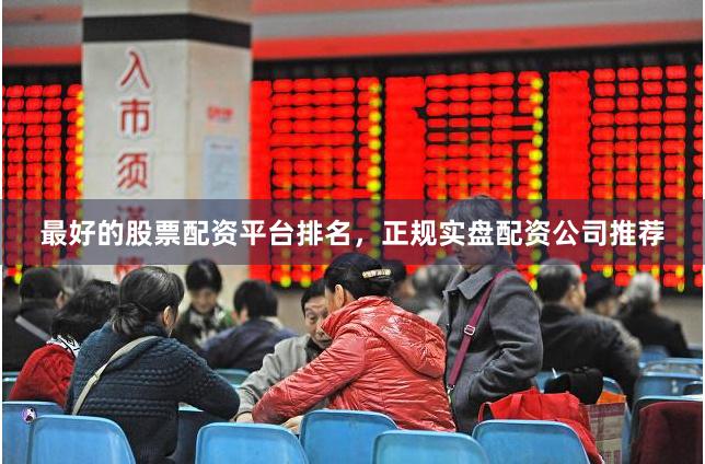最好的股票配资平台排名，正规实盘配资公司推荐