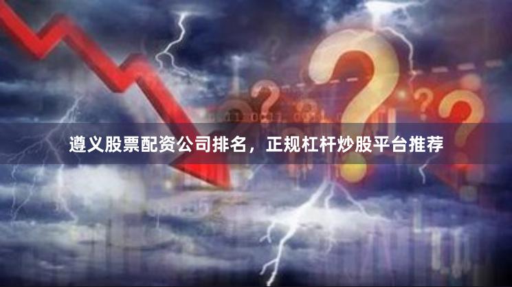 遵义股票配资公司排名,正规杠杆炒股平台推荐