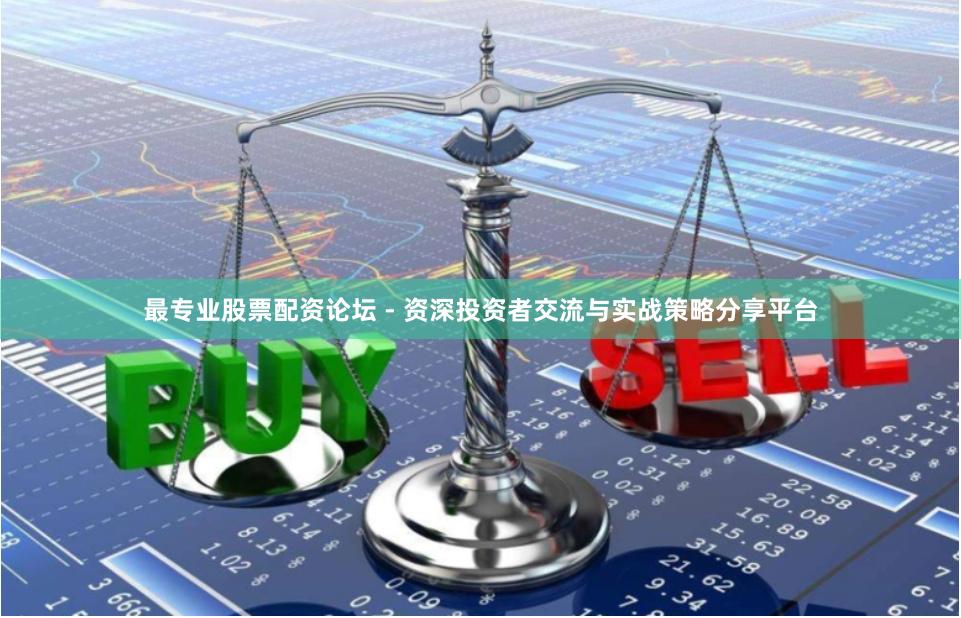 最专业股票配资论坛 - 资深投资者交流与实战策略分享平台