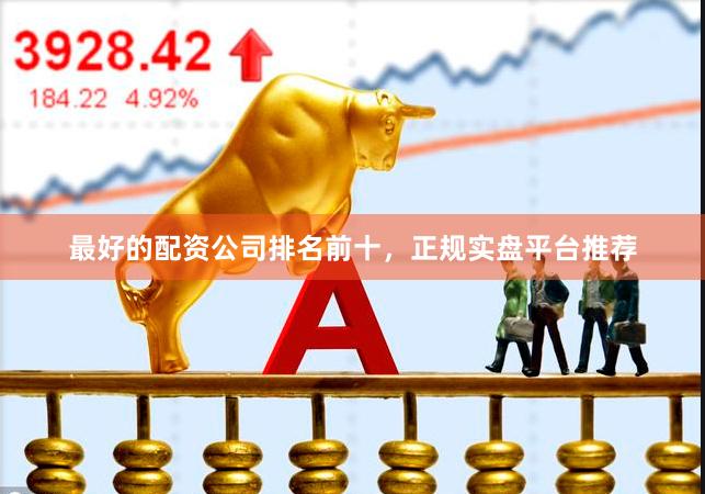 最好的配资公司排名前十,正规实盘平台推荐
