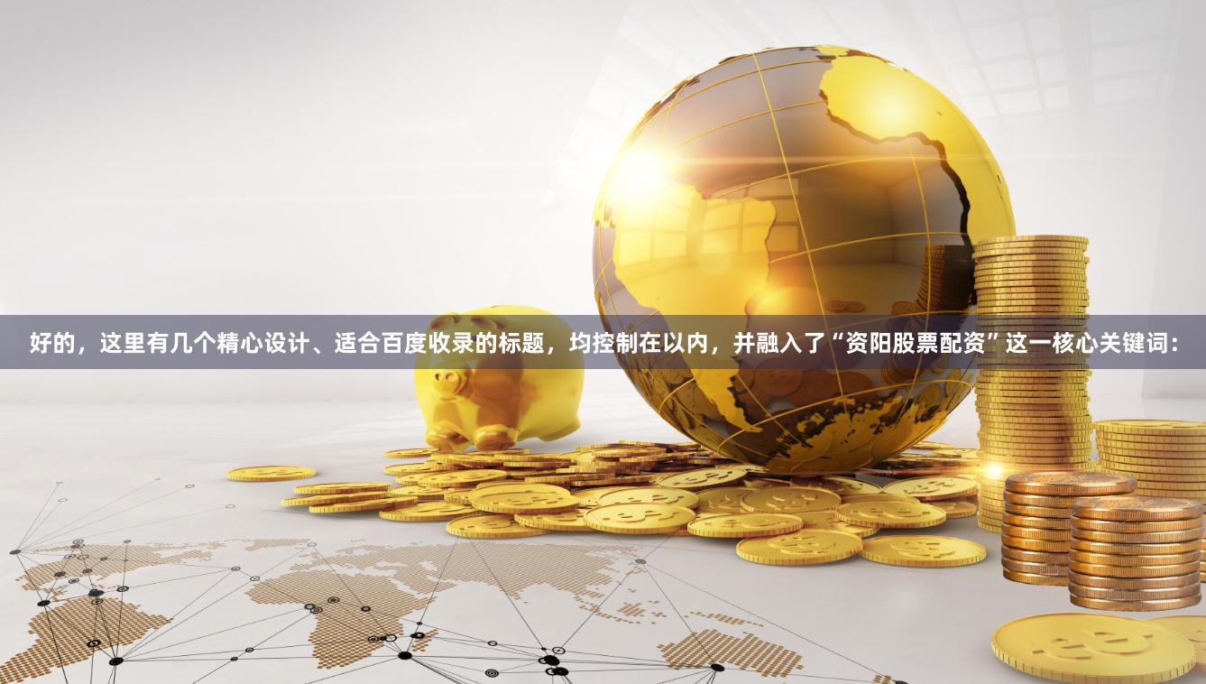 好的，这里有几个精心设计、适合百度收录的标题，均控制在以内，并融入了“资阳股票配资”这一核心关键词：