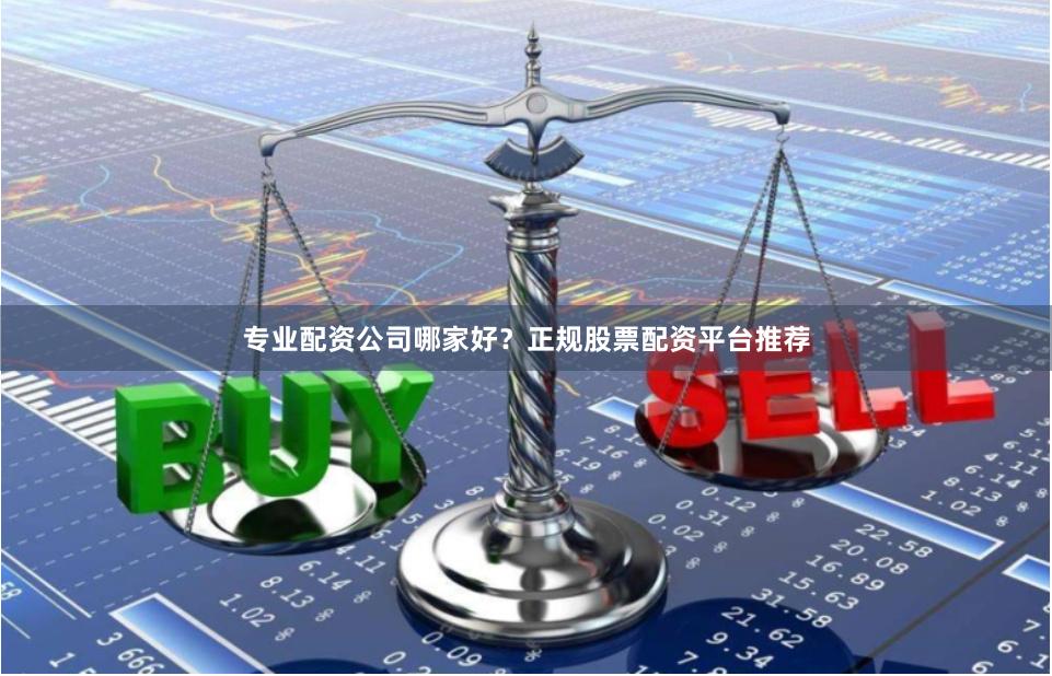 专业配资公司哪家好?正规股票配资平台推荐