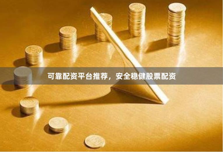可靠配资平台推荐，安全稳健股票配资