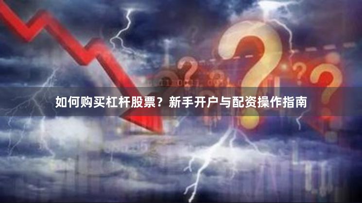 如何购买杠杆股票？新手开户与配资操作指南