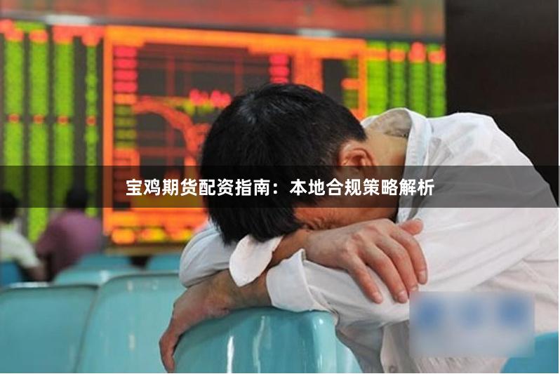 宝鸡期货配资指南：本地合规策略解析