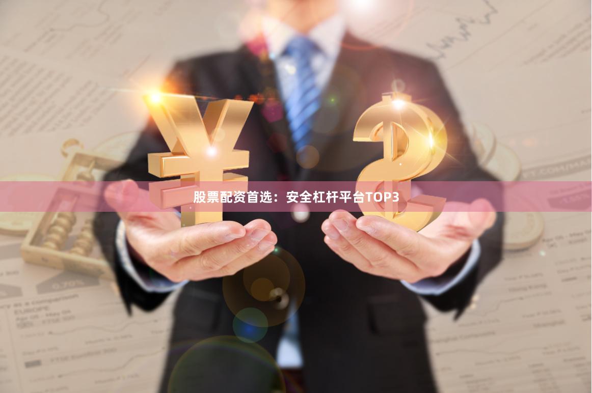 股票配资首选：安全杠杆平台TOP3