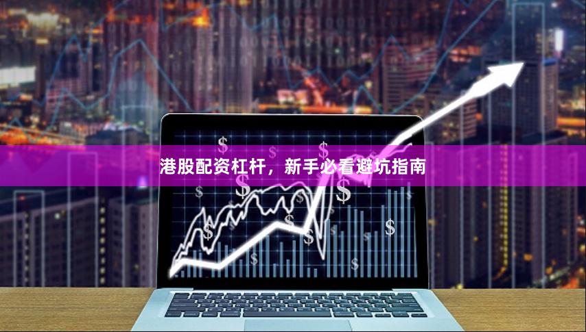 港股配资杠杆，新手必看避坑指南