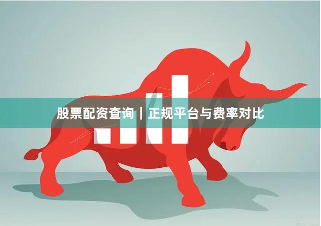 股票配资查询｜正规平台与费率对比