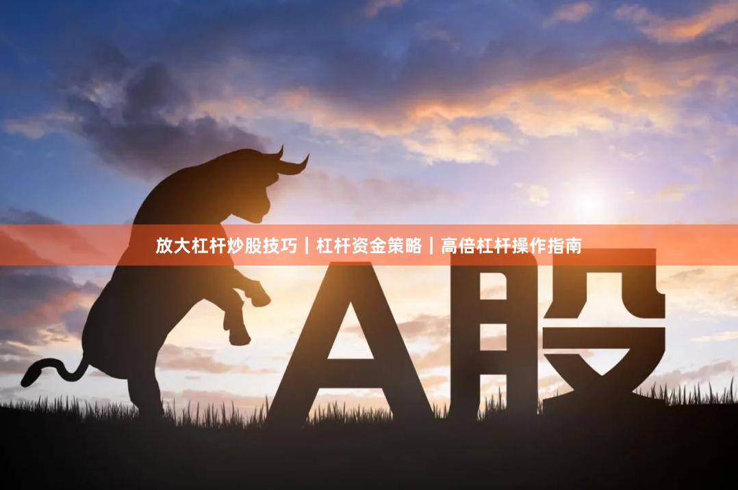 放大杠杆炒股技巧｜杠杆资金策略｜高倍杠杆操作指南