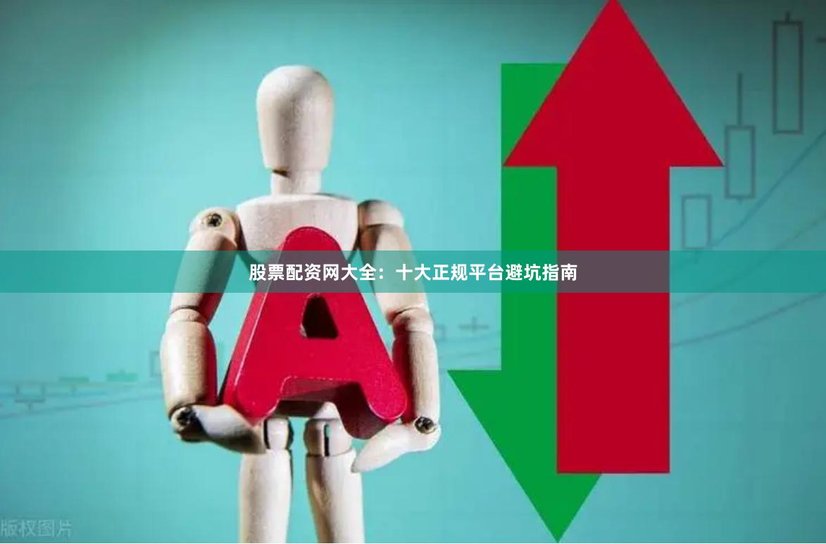 股票配资网大全：十大正规平台避坑指南