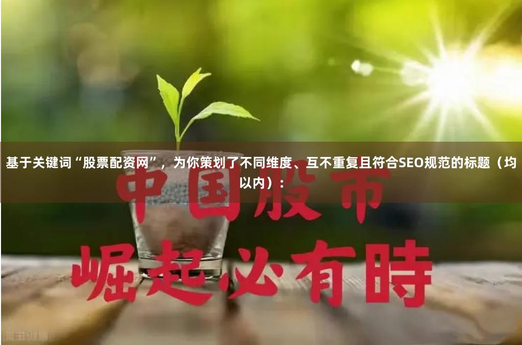 基于关键词“股票配资网”，为你策划了不同维度、互不重复且符合SEO规范的标题（均以内）：