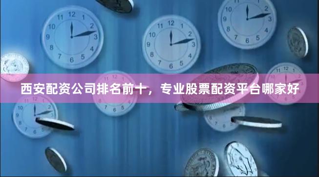 西安配资公司排名前十，专业股票配资平台哪家好