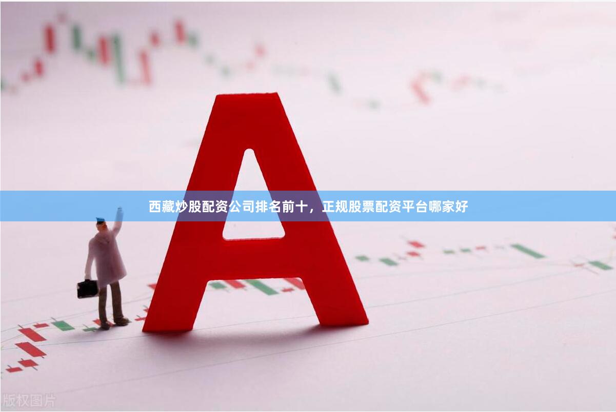 西藏炒股配资公司排名前十，正规股票配资平台哪家好
