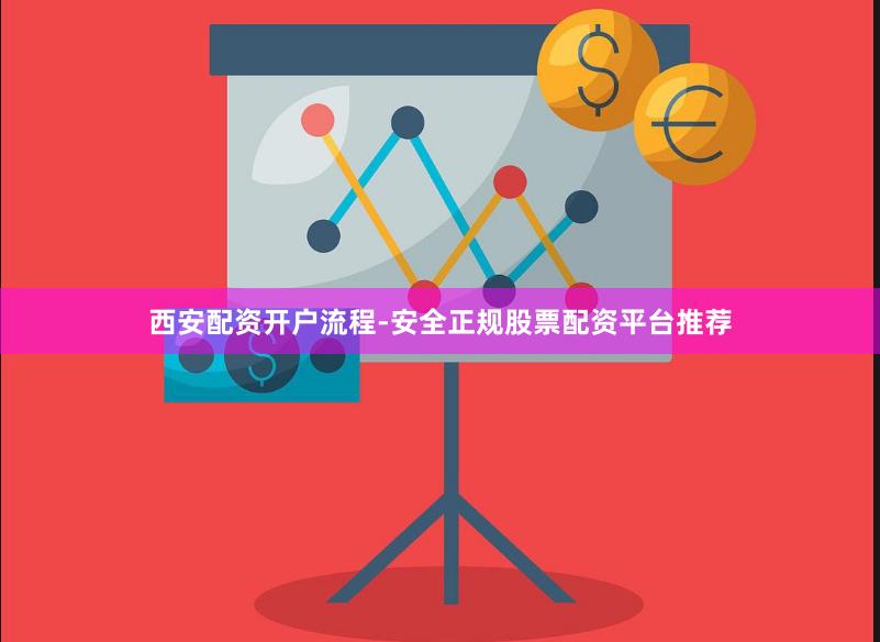 西安配资开户流程-安全正规股票配资平台推荐