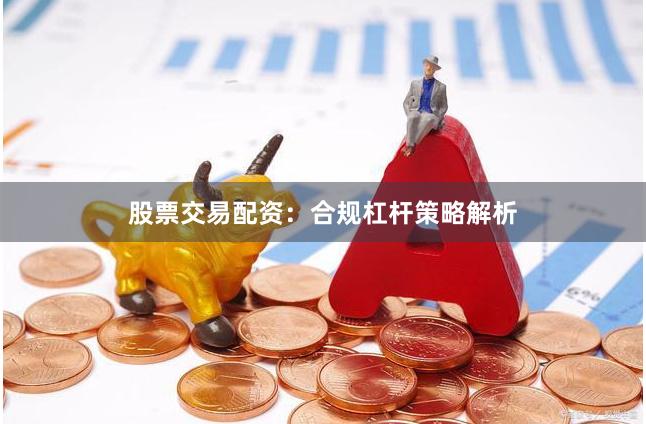 股票交易配资：合规杠杆策略解析