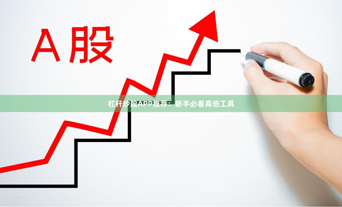 杠杆炒股APP推荐：新手必看高倍工具