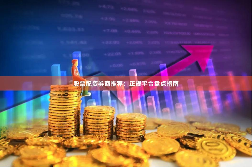 股票配资券商推荐：正规平台盘点指南