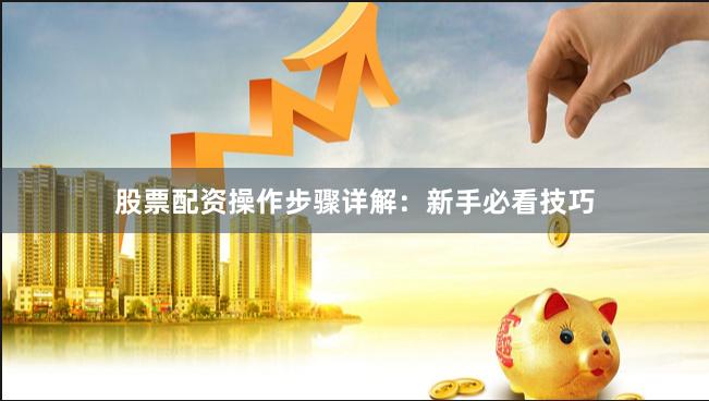 股票配资操作步骤详解：新手必看技巧