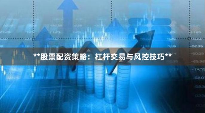 **股票配资策略：杠杆交易与风控技巧**