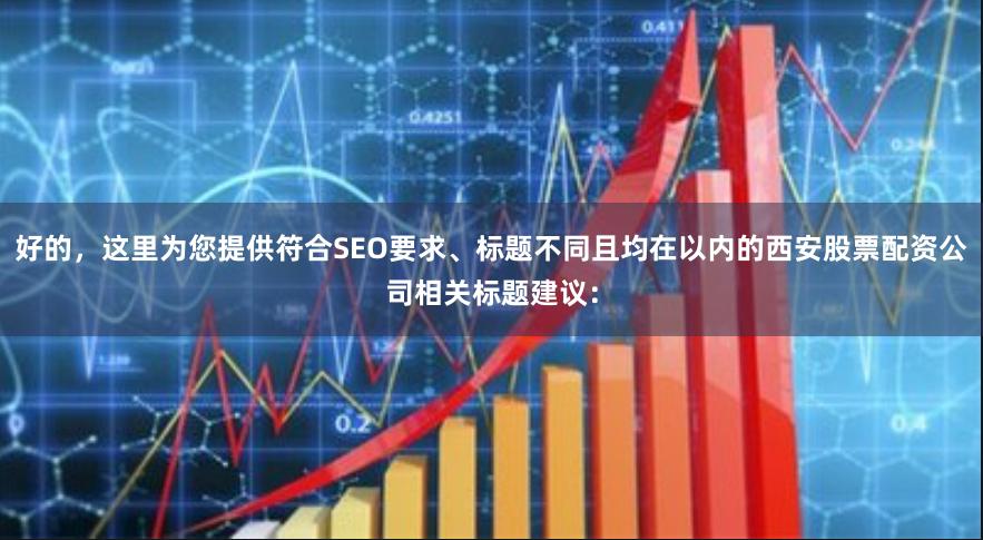 好的，这里为您提供符合SEO要求、标题不同且均在以内的西安股票配资公司相关标题建议：