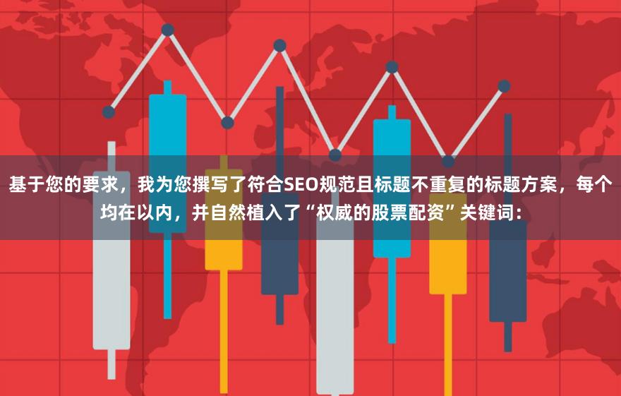 基于您的要求，我为您撰写了符合SEO规范且标题不重复的标题方案，每个均在以内，并自然植入了“权威的股票配资”关键词：