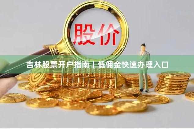 吉林股票开户指南|低佣金快速办理入口