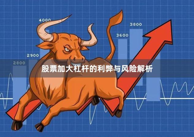 股票加大杠杆的利弊与风险解析