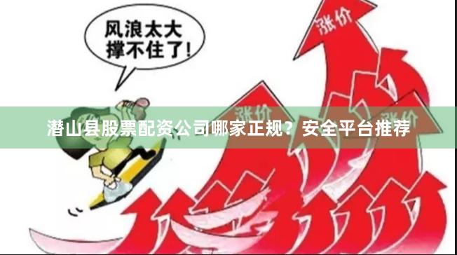 潜山县股票配资公司哪家正规？安全平台推荐